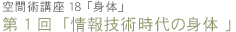 空間術講座18「身体」　第1回「情報技術時代の身体」
