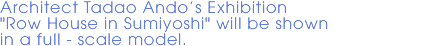 Architect Tadao Ando's Exhibition "Row House in Sumiyoshi" will be shown in a full - scale model.