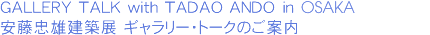 GALLERY TALK with TADAO ANDO in OSAKA　安藤忠雄建築展 ギャラリー・トークのご案内
