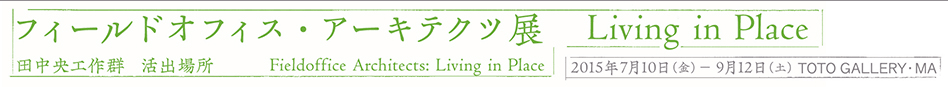 フィールドオフィス・アーキテクツ展　Living in Place