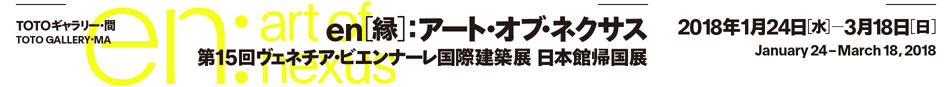 en[縁]：アート・オブ・ネクサス――第15 回ヴェネチア・ビエンナーレ国際建築展 日本館帰国展