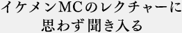 イケメンMCのレクチャーに思わず聞き入る