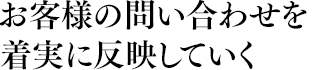 お客様の問い合わせを着実に反映していく