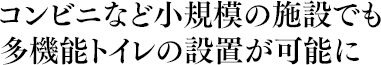 コンビニなど小規模の施設でも多機能トイレの設置が可能に