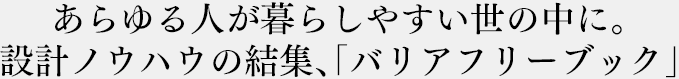 あらゆる人が暮らしやすい世の中に。設計ノウハウの結集、「バリアフリーブック」